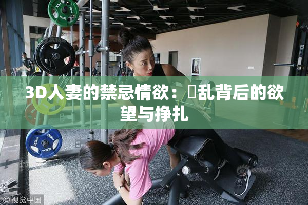 3D人妻的禁忌情欲：婬乱背后的欲望与挣扎