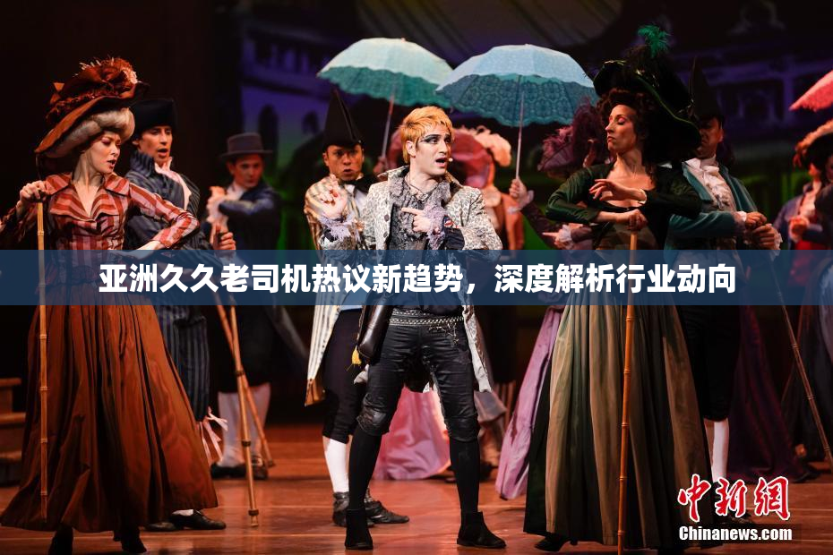 亚洲久久老司机热议新趋势，深度解析行业动向