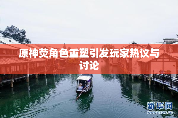 原神荧角色重塑引发玩家热议与讨论
