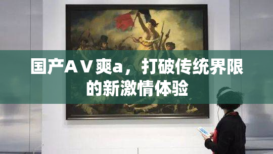 国产AⅤ爽a，打破传统界限的新激情体验