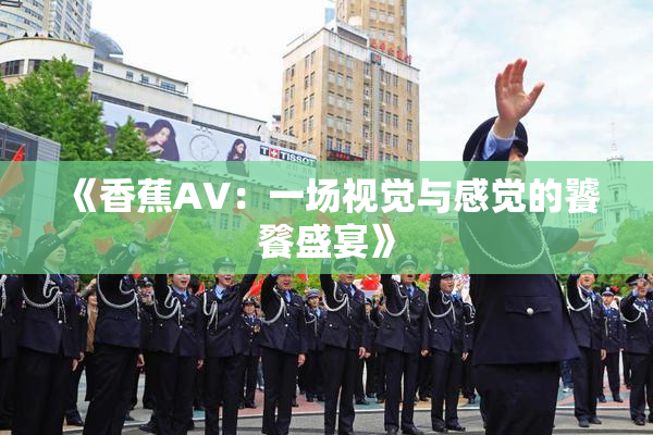 《香蕉AV：一场视觉与感觉的饕餮盛宴》