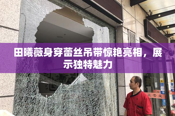 田曦薇身穿蕾丝吊带惊艳亮相，展示独特魅力