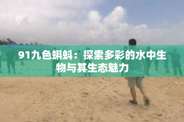 91九色蝌蚪：探索多彩的水中生物与其生态魅力
