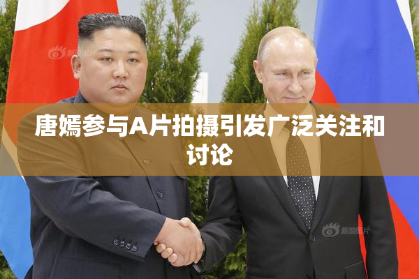 唐嫣参与A片拍摄引发广泛关注和讨论