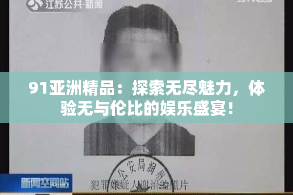 91亚洲精品：探索无尽魅力，体验无与伦比的娱乐盛宴！