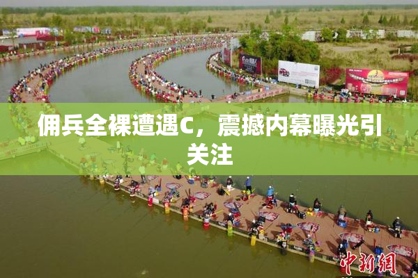 佣兵全裸遭遇C，震撼内幕曝光引关注