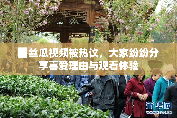 ▉丝瓜视频被热议，大家纷纷分享喜爱理由与观看体验