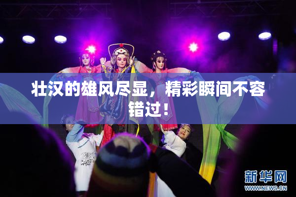 壮汉的雄风尽显，精彩瞬间不容错过！