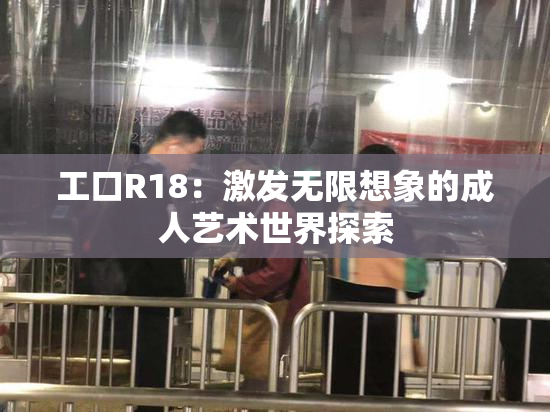 工口R18：激发无限想象的成人艺术世界探索
