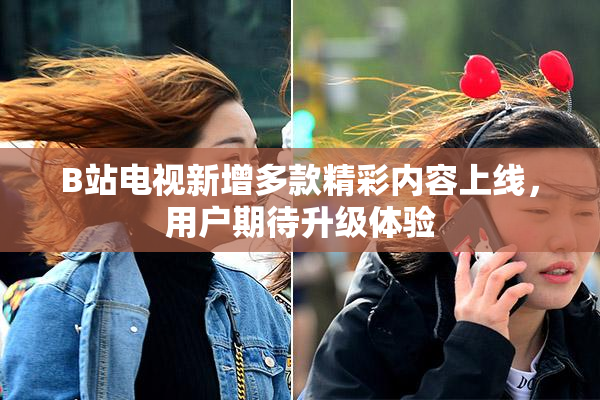 B站电视新增多款精彩内容上线，用户期待升级体验