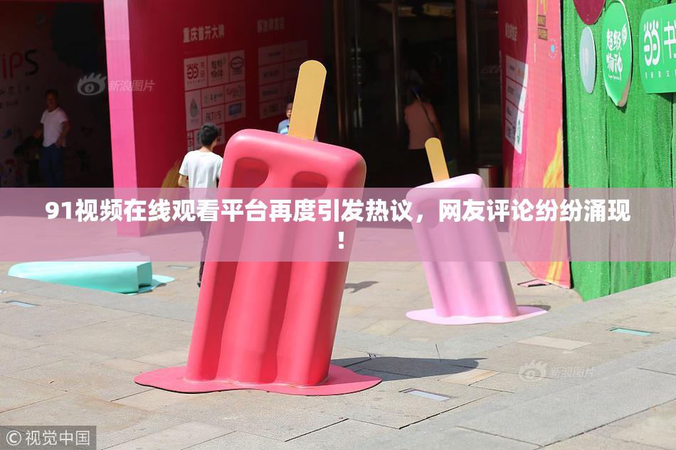 91视频在线观看平台再度引发热议，网友评论纷纷涌现！