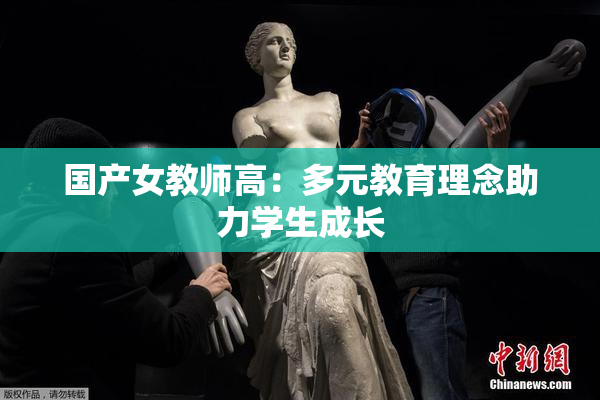 国产女教师高：多元教育理念助力学生成长