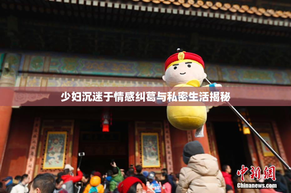 少妇沉迷于情感纠葛与私密生活揭秘