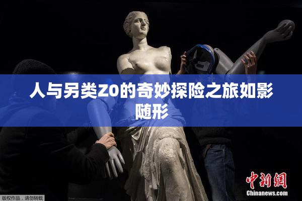 人与另类Z0的奇妙探险之旅如影随形