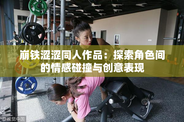 崩铁涩涩同人作品：探索角色间的情感碰撞与创意表现
