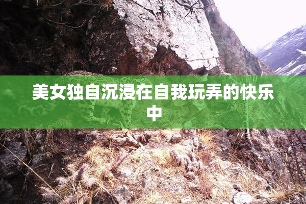 美女独自沉浸在自我玩弄的快乐中