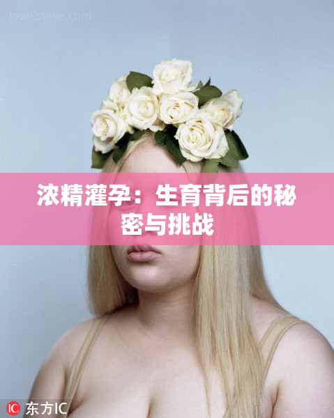 浓精灌孕：生育背后的秘密与挑战