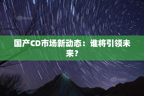 国产CD市场新动态：谁将引领未来？