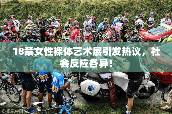 18禁女性裸体艺术展引发热议，社会反应各异！