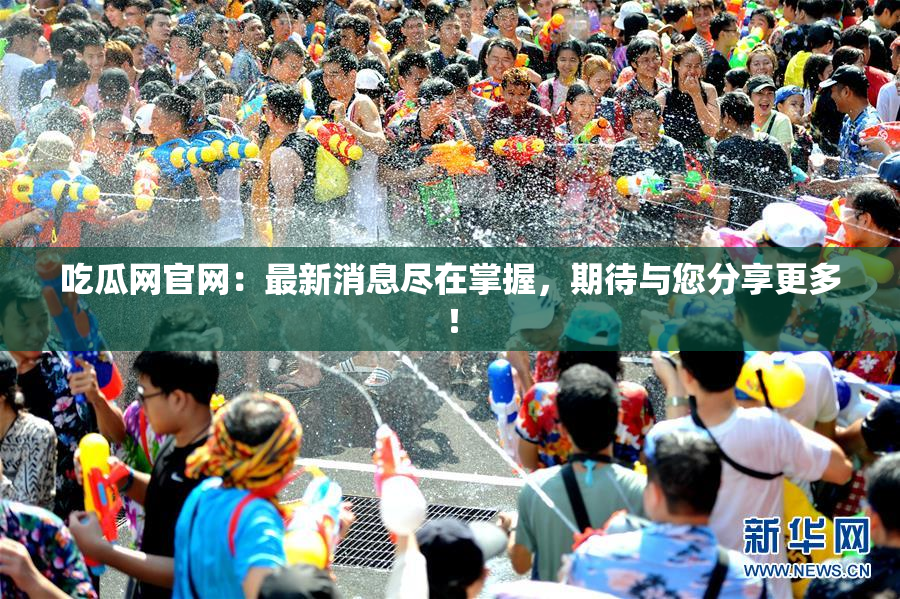 吃瓜网官网：最新消息尽在掌握，期待与您分享更多！
