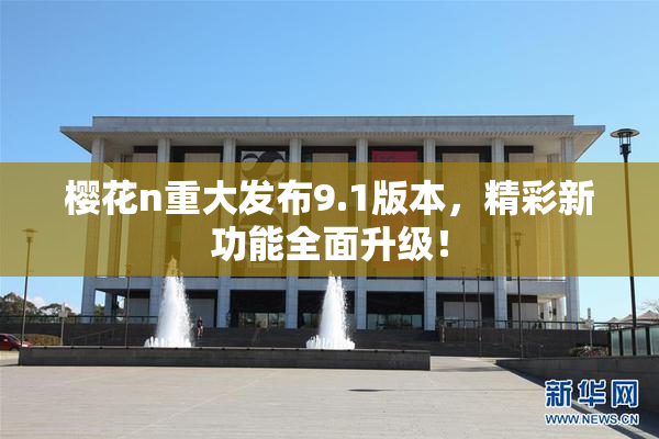 樱花n重大发布9.1版本，精彩新功能全面升级！