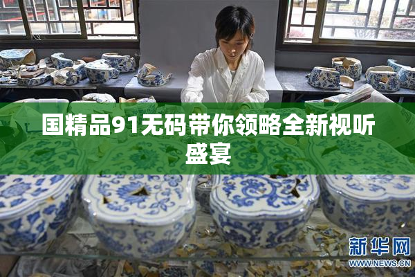 国精品91无码带你领略全新视听盛宴