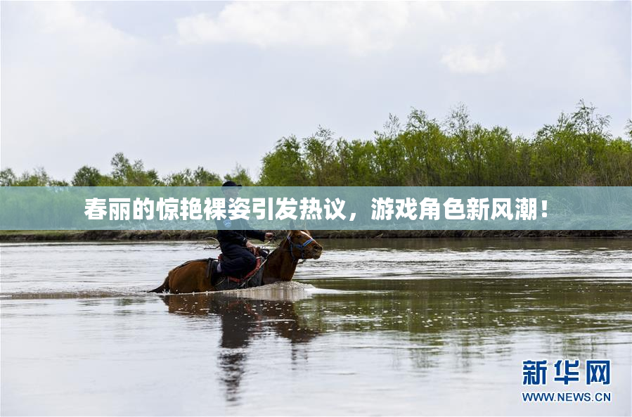 春丽的惊艳裸姿引发热议，游戏角色新风潮！