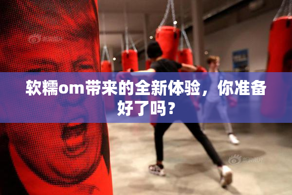 软糯om带来的全新体验，你准备好了吗？