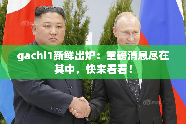 gachi1新鲜出炉：重磅消息尽在其中，快来看看！