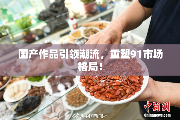 国产作品引领潮流，重塑91市场格局！