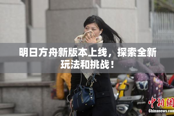 明日方舟新版本上线，探索全新玩法和挑战！