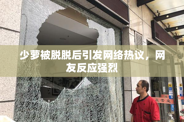 少萝被脱脱后引发网络热议，网友反应强烈