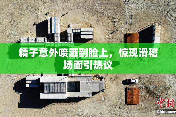 精子意外喷洒到脸上，惊现滑稽场面引热议