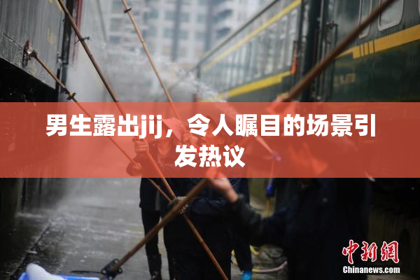 男生露出jij，令人瞩目的场景引发热议