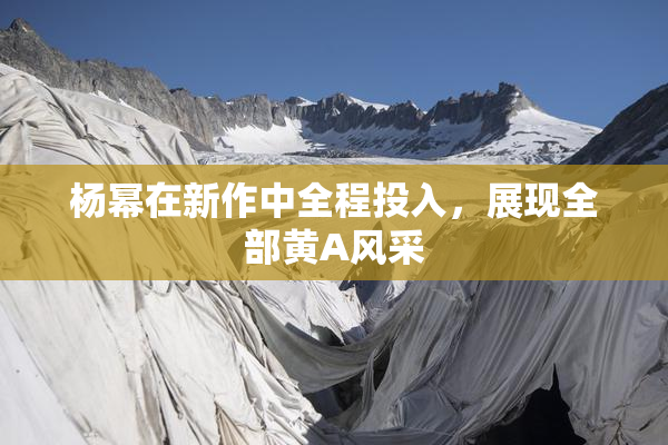 杨幂在新作中全程投入，展现全部黄A风采
