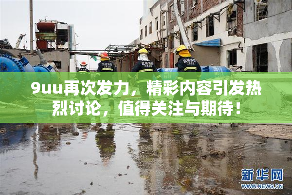 9uu再次发力，精彩内容引发热烈讨论，值得关注与期待！