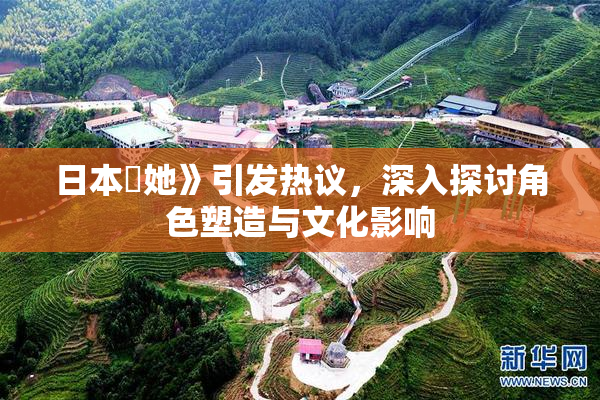 日本巜她》引发热议，深入探讨角色塑造与文化影响
