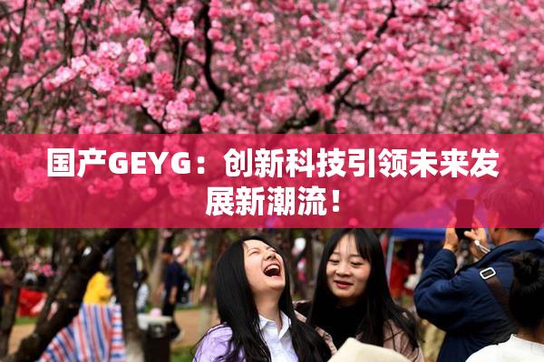 国产GEYG：创新科技引领未来发展新潮流！