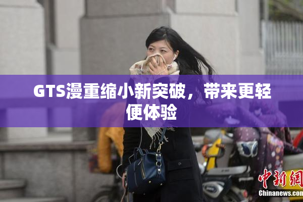 GTS漫重缩小新突破，带来更轻便体验