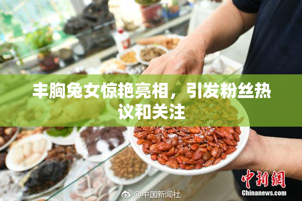 丰胸兔女惊艳亮相，引发粉丝热议和关注