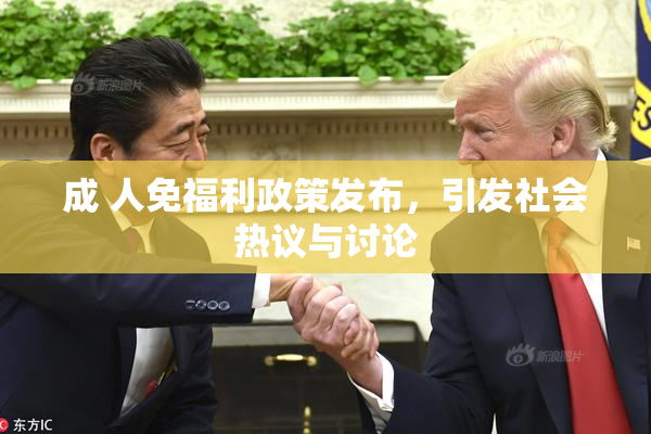 成 人免福利政策发布，引发社会热议与讨论