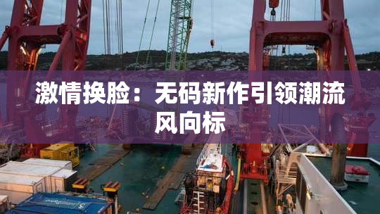 激情换脸：无码新作引领潮流风向标