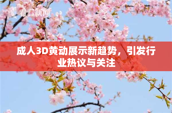 成人3D黄动展示新趋势，引发行业热议与关注