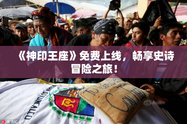 《神印王座》免费上线，畅享史诗冒险之旅！