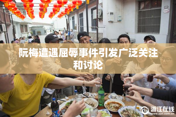 阮梅遭遇屈辱事件引发广泛关注和讨论