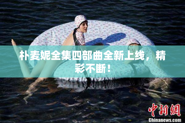 朴麦妮全集四部曲全新上线，精彩不断！
