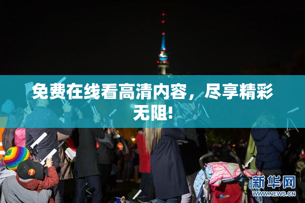 免费在线看高清内容，尽享精彩无阻!