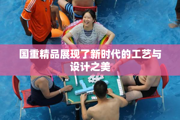 国重精品展现了新时代的工艺与设计之美