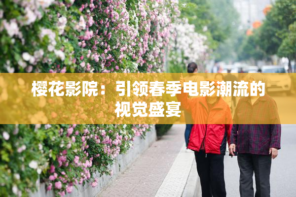 樱花影院：引领春季电影潮流的视觉盛宴