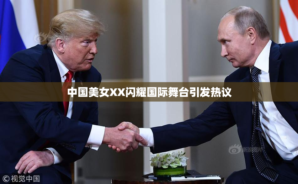 中国美女XX闪耀国际舞台引发热议